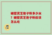破壁灵芝狍子粉多少水？破壁灵芝孢子粉应该怎么吃