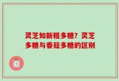灵芝如新粗多糖？灵芝多糖与香菇多糖的区别
