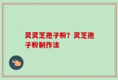 灵灵芝孢子粉？灵芝孢子粉制作法