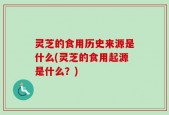 灵芝的食用历史来源是什么(灵芝的食用起源是什么？)