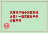 灵芝孢子粉中灵芝多糖含量？一亩灵芝能产多少孢子粉