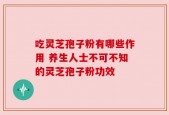 吃灵芝孢子粉有哪些作用 养生人士不可不知的灵芝孢子粉功效