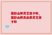 葆龄山牌灵芝孢子粉_葆龄山牌高品质灵芝孢子粉