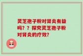 灵芝孢子粉对肾炎有益吗？？探究灵芝孢子粉对肾炎的疗效？
