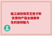 临江闹枝镇灵芝孢子粉 优质特产蕴含健康养生的独特魅力