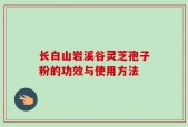 长白山岩溪谷灵芝孢子粉的功效与使用方法