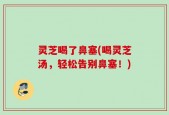 灵芝喝了鼻塞(喝灵芝汤，轻松告别鼻塞！)