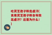 吃灵芝孢子粉出虚汗(食用灵芝孢子粉会导致出虚汗？这是为什么！)