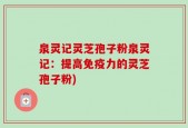 泉灵记灵芝孢子粉泉灵记：提高免疫力的灵芝孢子粉)