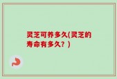 灵芝可养多久(灵芝的寿命有多久？)