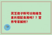 灵芝孢子粉可以和维生素片搭配食用吗？？营养专家解析？