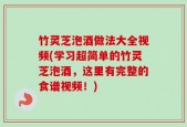 竹灵芝泡酒做法大全视频(学习超简单的竹灵芝泡酒，这里有完整的食谱视频！)