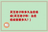 灵芝孢子粉多久治愈癌症(灵芝孢子粉：治愈癌症需要多久？)