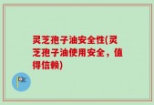 灵芝孢子油安全性(灵芝孢子油使用安全，值得信赖)