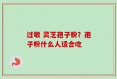 过敏 灵芝孢子粉？孢子粉什么人适合吃