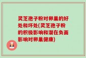 灵芝孢子粉对卵巢的好处和坏处(灵芝孢子粉的积极影响和潜在负面影响对卵巢健康)