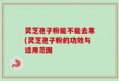 灵芝孢子粉能不能去寒(灵芝孢子粉的功效与适用范围