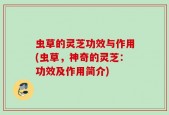虫草的灵芝功效与作用(虫草，神奇的灵芝：功效及作用简介)