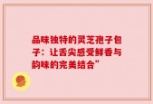 品味独特的灵芝孢子包子：让舌尖感受鲜香与韵味的完美结合”