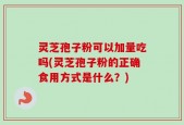 灵芝孢子粉可以加量吃吗(灵芝孢子粉的正确食用方式是什么？)