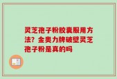 灵芝孢子粉胶囊服用方法？金奥力牌破壁灵芝孢子粉是真的吗