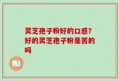 灵芝孢子粉好的口感？好的灵芝孢子粉是苦的吗