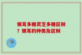 银耳多糖灵芝多糖区别？银耳的种类及区别