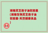 湘雅灵芝孢子油软胶囊(湘雅生物灵芝孢子油软胶囊-天然健康食品)
