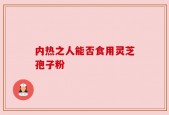 内热之人能否食用灵芝孢子粉