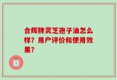 合辉牌灵芝孢子油怎么样？用户评价和使用效果？