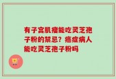 有子宫肌瘤能吃灵芝孢子粉的禁忌？癌症病人能吃灵芝孢子粉吗