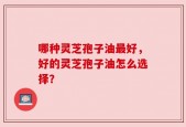 哪种灵芝孢子油最好，好的灵芝孢子油怎么选择？