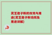 灵芝孢子粉的攻效与用途(灵芝孢子粉功效及用途详解)