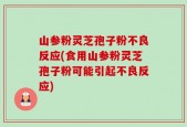 山参粉灵芝孢子粉不良反应(食用山参粉灵芝孢子粉可能引起不良反应)