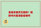 富硒多糖灵芝精粉？硒酵母片医保能报销吗