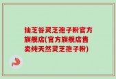 仙芝谷灵芝孢子粉官方旗舰店(官方旗舰店售卖纯天然灵芝孢子粉)