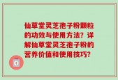 仙草堂灵芝孢子粉颗粒的功效与使用方法？详解仙草堂灵芝孢子粉的营养价值和使用技巧？