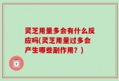 灵芝用量多会有什么反应吗(灵芝用量过多会产生哪些副作用？)