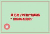 灵芝孢子粉治疗结肠癌？癌症能否自愈？