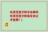 吃灵芝孢子粉手会黄吗吃灵芝孢子粉是否会让手变黄？)