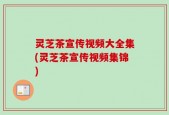 灵芝茶宣传视频大全集(灵芝茶宣传视频集锦)