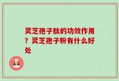 灵芝孢子肽的功效作用？灵芝孢子粉有什么好处