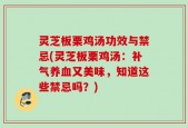 灵芝板栗鸡汤功效与禁忌(灵芝板栗鸡汤：补气养血又美味，知道这些禁忌吗？)