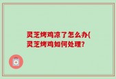 灵芝烤鸡凉了怎么办(灵芝烤鸡如何处理？
