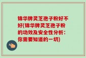 锦华牌灵芝孢子粉好不好(锦华牌灵芝孢子粉的功效及安全性分析：你需要知道的一切)