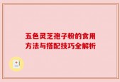 五色灵芝孢子粉的食用方法与搭配技巧全解析