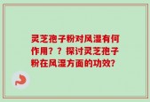 灵芝孢子粉对风湿有何作用？？探讨灵芝孢子粉在风湿方面的功效？