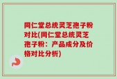 同仁堂总统灵芝孢子粉对比(同仁堂总统灵芝孢子粉：产品成分及价格对比分析)