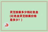 灵芝胶囊多少钱红色盒(红色盒灵芝胶囊价格是多少？)
