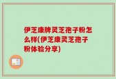 伊芝康牌灵芝孢子粉怎么样(伊芝康灵芝孢子粉体验分享)